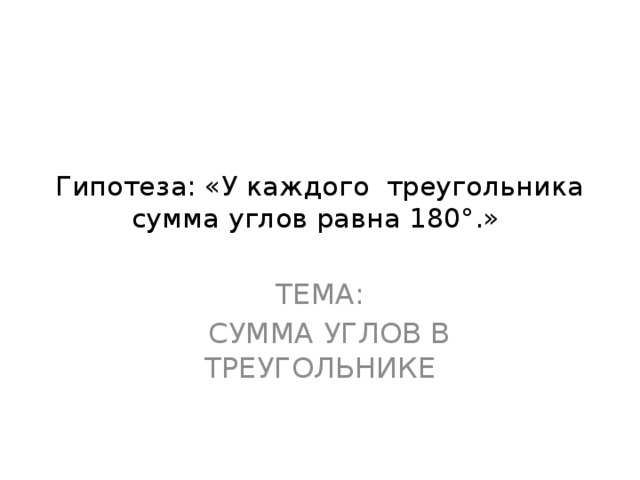 Гипотеза: «У каждого треугольника сумма углов равна 180°.» ТЕМА:  СУММА УГЛОВ В ТРЕУГОЛЬНИКЕ