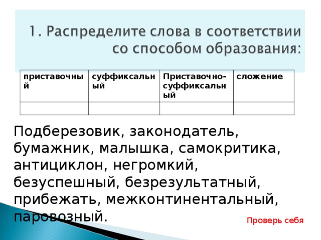 приставочный суффиксальный Приставочно-суффиксальный сложение Подберезовик, законодатель, бумажник, малышка, самокритика, антициклон, негромкий, безуспешный, безрезультатный, прибежать, межконтинентальный, паровозный. Проверь себя