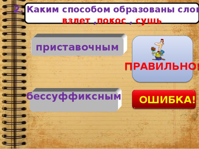 бессуффиксным   2.  Каким способом образованы слова:  взлет , покос , сушь     ПРАВИЛЬНО ! приставочным    ОШИБКА!