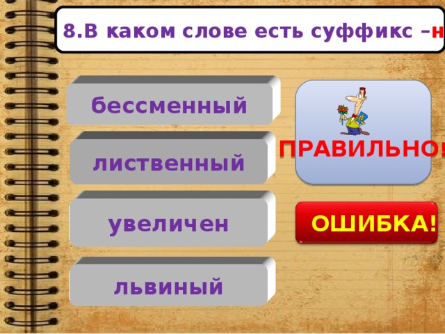 лиственный увеличен львиный 8.В каком слове есть суффикс – н -?   ПРАВИЛЬНО ! бессменный    ОШИБКА!