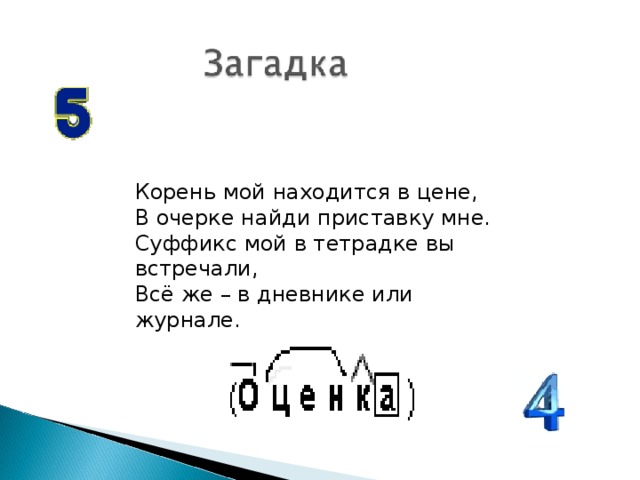 Корень мой находится в цене,  В очерке найди приставку мне.  Суффикс мой в тетрадке вы встречали,  Всё же – в дневнике или журнале.