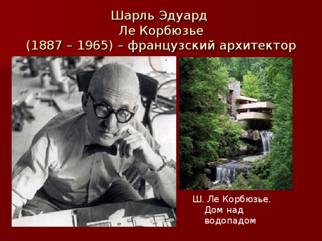 Шарль Эдуард  Ле Корбюзье  (1887 – 1965) – французский архитектор Ш. Ле Корбюзье. Дом над водопадом