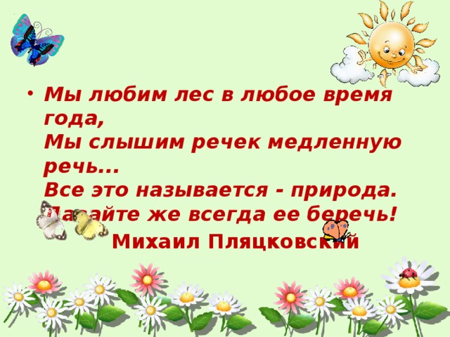 Мы любим лес в любое время года,  Мы слышим речек медленную речь...  Все это называется - природа.  Давайте же всегда ее беречь!