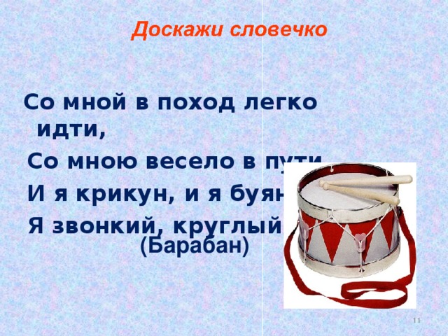 Со мной в поход легко идти,  Со мною весело в пути.  И я крикун, и я буян,  Я звонкий, круглый...  (Барабан)