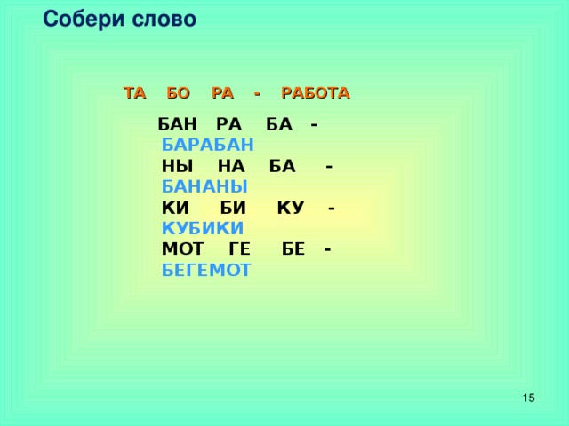 Собери слово    ТА БО РА - РАБОТА  БАН РА БА -  БАРАБАН  НЫ НА БА -  БАНАНЫ  КИ БИ КУ -  КУБИКИ  МОТ ГЕ БЕ -  БЕГЕМОТ