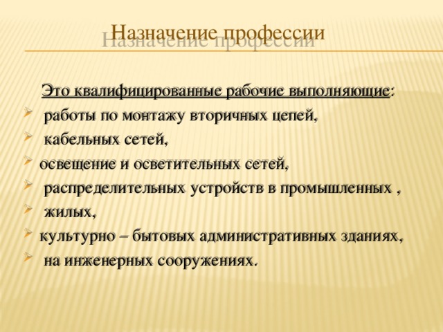 Назначение профессии  Это квалифицированные рабочие выполняющие :  работы по монтажу вторичных цепей,  кабельных сетей, освещение и осветительных сетей,  распределительных устройств в промышленных ,  жилых, культурно – бытовых административных зданиях,  на инженерных сооружениях.