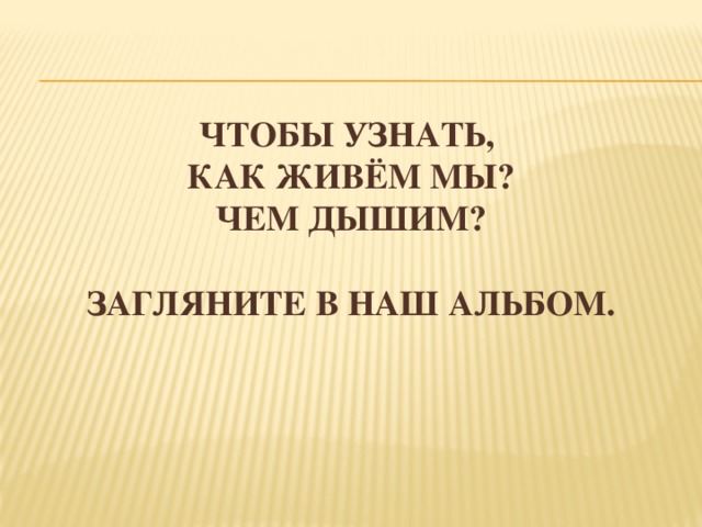 Чтобы узнать,  как живём мы?  чем дышим?   загляните в наш альбом.