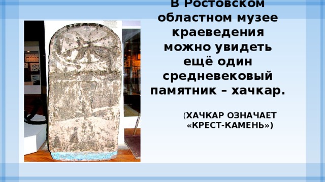 В Ростовском областном музее краеведения можно увидеть ещё один средневековый памятник – хачкар. ( хачкар означает «крест-камень»)