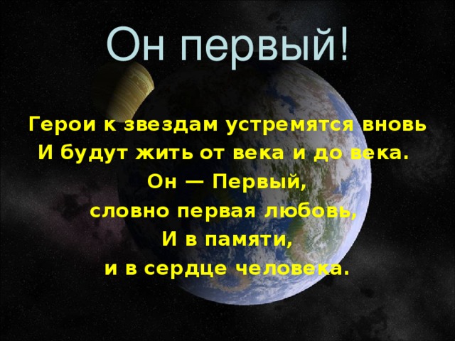 Он первый! Герои к звездам устремятся вновь И будут жить от века и до века. Он — Первый, словно первая любовь, И в памяти, и в сердце человека.