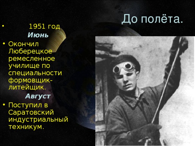 До полёта.  1951 год  Июнь Окончил Люберецкое ремесленное училище по специальности формовщик-литейщик.  Август