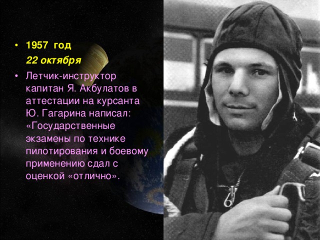 1957 год  22 октября Летчик-инструктор капитан Я. Акбулатов в аттестации на курсанта Ю. Гагарина написал: «Государственные экзамены по технике пилотирования и боевому применению сдал с оценкой «отлично».