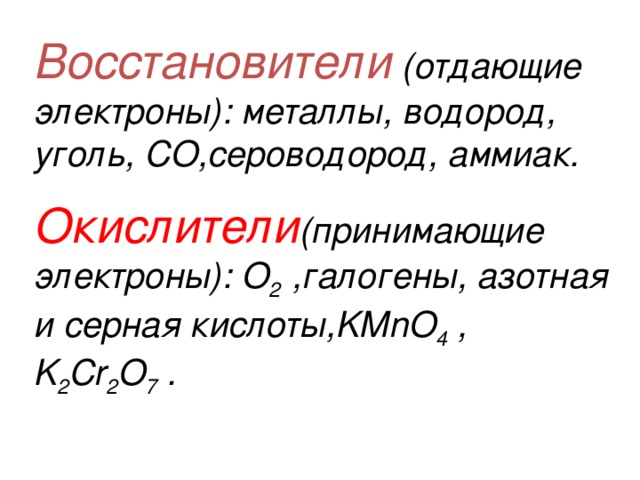 Восстановители (отдающие электроны): металлы, водород, уголь, СO,сероводород, аммиак. Окислители (принимающие электроны): O 2 ,галогены, азотная и серная кислоты,KMnO 4 , K 2 Cr 2 O 7 .