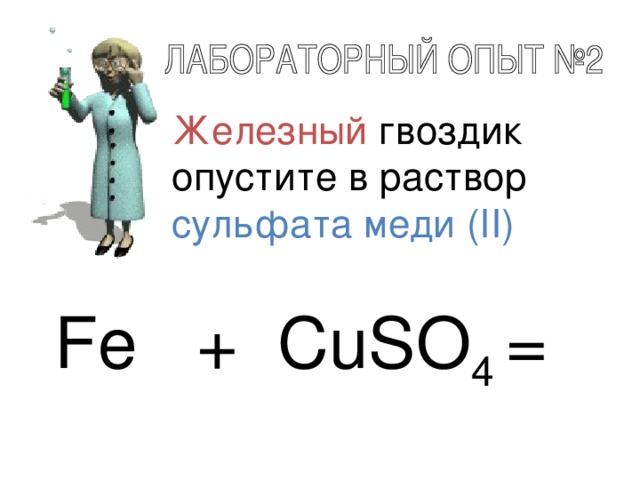 Железный гвоздик опустите в раствор сульфата меди (II) Fe + CuSO 4 =