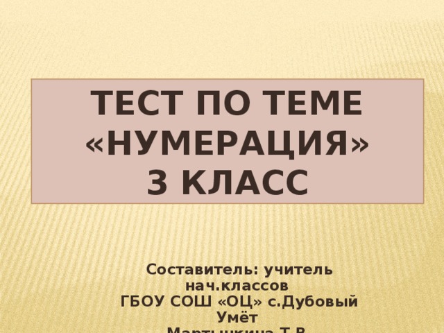 Тест по теме «Нумерация» 3 класс Составитель: учитель нач.классов ГБОУ СОШ «ОЦ» с.Дубовый Умёт Мартынкина Т.В.