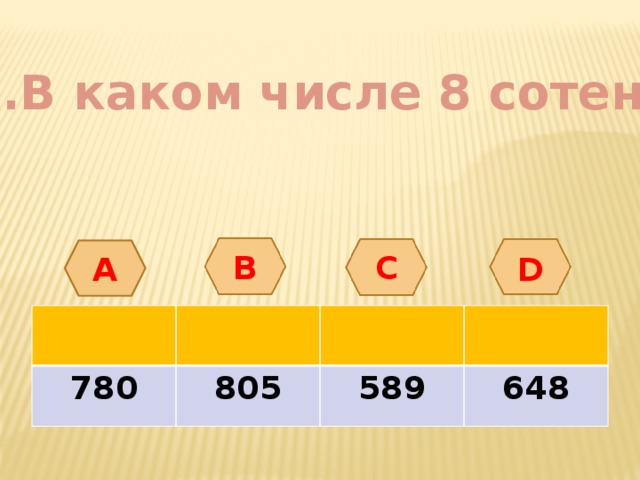 1.В каком числе 8 сотен? А B С D 780 805 589 648