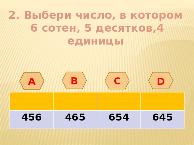 2. Выбери число, в котором  6 сотен, 5 десятков,4 единицы А B С D 456 465 654 645