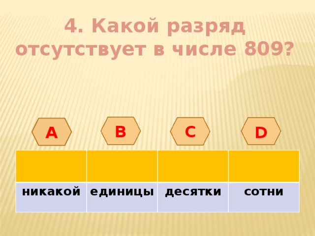 4. Какой разряд отсутствует в числе 809? А B С D никакой единицы десятки сотни