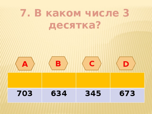 7. В каком числе 3 десятка? А B С D 703 634 345 673