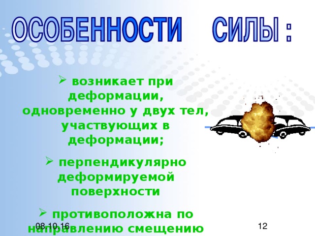 возникает при деформации, одновременно у двух тел, участвующих в деформации;  перпендикулярно деформируемой поверхности  противоположна по направлению смещению частиц тел