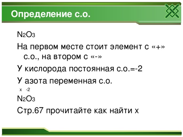 Определение с.о. N 2 O 3 На первом месте стоит элемент с «+» с.о., на втором с «-» У кислорода постоянная с.о.=-2 У азота переменная с.о.  x -2 N 2 O 3 Стр.67 прочитайте как найти x