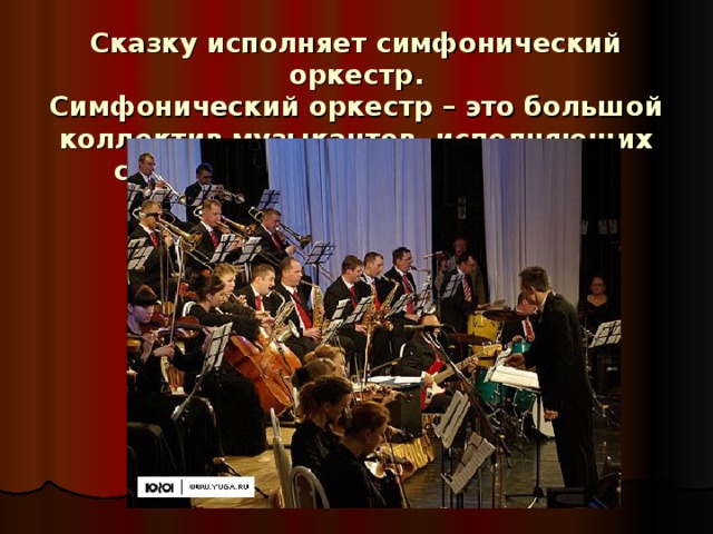 Сказку исполняет симфонический оркестр.  Симфонический оркестр – это большой коллектив музыкантов, исполняющих симфонические произведения.