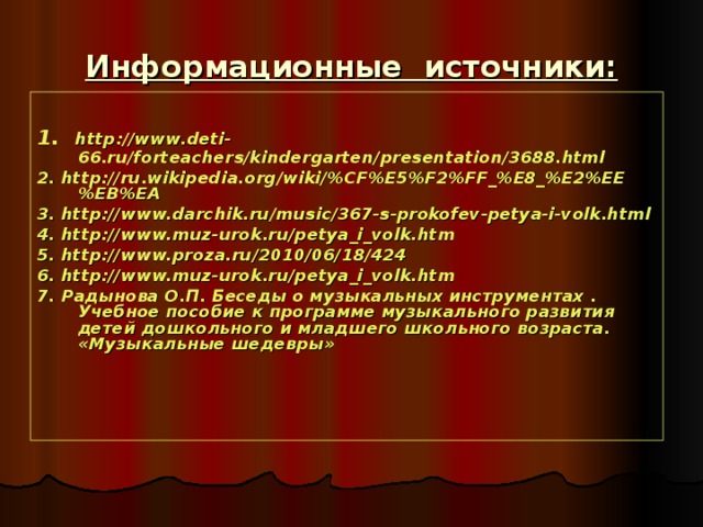 Информационные источники:  1.  http://www.deti-66.ru/forteachers/kindergarten/presentation/3688.html 2. http://ru.wikipedia.org/wiki/%CF%E5%F2%FF_%E8_%E2%EE%EB%EA 3. http://www.darchik.ru/music/367-s-prokofev-petya-i-volk.html 4. http://www.muz-urok.ru/petya_i_volk.htm 5. http://www.proza.ru/2010/06/18/424 6. http://www.muz-urok.ru/petya_i_volk.htm 7. Радынова О.П. Беседы о музыкальных инструментах . Учебное пособие к программе музыкального развития детей дошкольного и младшего школьного возраста. «Музыкальные шедевры»
