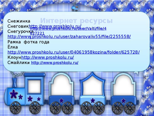 Снежинка Снеговик http://www.proshkolu.ru/ Снегурочка http://www.proshkolu.ru/user/zaharovaliv55/file/2255558/ Рамка фотка года Ёлка http://www.proshkolu.ru/user/04061958kozina/folder/625728 / Клоун http://www.proshkolu.ru/ Смайлик и http://www.proshkolu.ru/ Интернет ресурсы http://www.proshkolu.ru/user/Valti/file/4627221 /