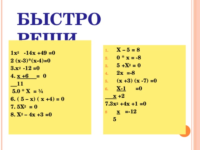 БЫСТРО РЕШИ  1х 2 -14х +49 =0 2 (х-3)*(х-4)=0 3.х 2 -12 =0 4. х +6 = 0  11  5.0 * Х = ¼ 6. ( 5 – х) ( х +4) = 0 7. 5Х 2 = 0 8. Х 2 – 4х +3 =0 Х – 5 = 8 0 * х = -8 5 +Х 2 = 0 2х =-8 (х +3) (х -7) =0 Х-1 =0  х +2 7.3х 2 +4х +1 =0 х =-12  5