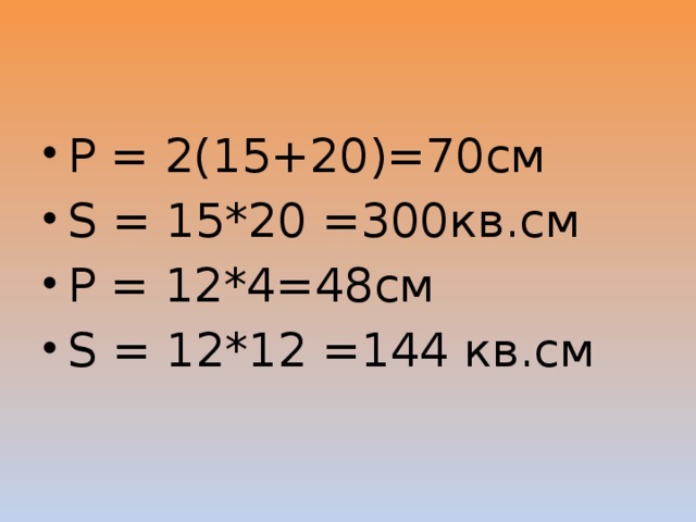 Р = 2(15+20)=70см S = 15*20 =300кв.см Р = 12*4=48см S = 12*12 =144 кв.см