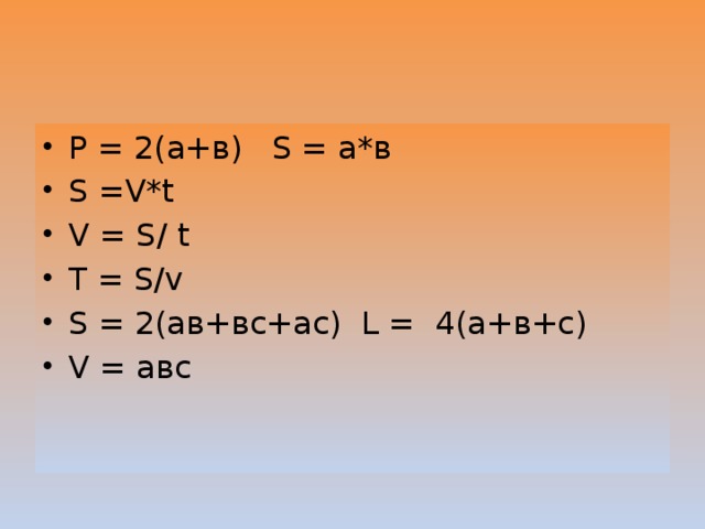 Р = 2(а+в) S = а*в S =V*t V = S/ t T = S/v S = 2(ав+вс+ас) L = 4(а+в+с) V = авс