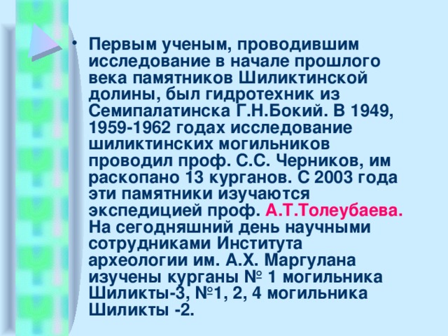 Первым ученым, проводившим исследование в начале прошлого века памятников Шиликтинской долины, был гидротехник из Семипалатинска Г.Н.Бокий. В 1949, 1959-1962 годах исследование шиликтинских могильников проводил проф. С.С. Черников, им раскопано 13 курганов. С 2003 года эти памятники изучаются экспедицией проф. А.Т.Толеубаева. На сегодняшний день научными сотрудниками Института археологии им. А.Х. Маргулана изучены курганы № 1 могильника Шиликты-3, №1, 2, 4 могильника Шиликты -2.