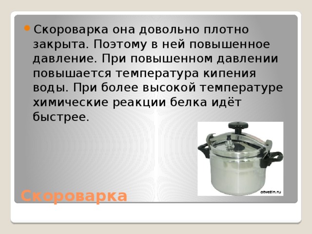 Скороварка она довольно плотно закрыта. Поэтому в ней повышенное давление. При повышенном давлении повышается температура кипения воды. При более высокой температуре химические реакции белка идёт быстрее.