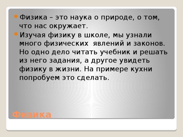 Физика – это наука о природе, о том, что нас окружает. Изучая физику в школе, мы узнали много физических явлений и законов. Но одно дело читать учебник и решать из него задания, а другое увидеть физику в жизни. На примере кухни попробуем это сделать.