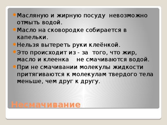 Масляную и жирную посуду невозможно отмыть водой. Масло на сковородке собирается в капельки. Нельзя вытереть руки клеёнкой. Это происходит из - за того, что жир, масло и клеенка не смачиваются водой. При не смачивании молекулы жидкости притягиваются к молекулам твердого тела меньше, чем друг к другу.