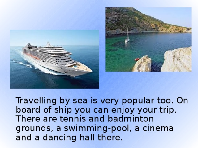 Travelling by sea is very popular too. On board of ship you can enjoy your trip. There are tennis and badminton grounds, a swimming-pool, a cinema and a dancing hall there.