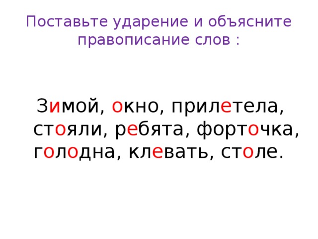 Поставьте ударение и объясните правописание слов :  З и мой, о кно, прил е тела, ст о яли, р е бята, форт о чка, г о л о дна, кл е вать, ст о ле.