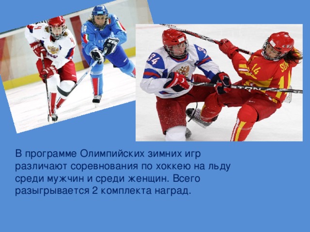 В программе Олимпийских зимних игр различают соревнования по хоккею на льду среди мужчин и среди женщин. Всего разыгрывается 2 комплекта наград.