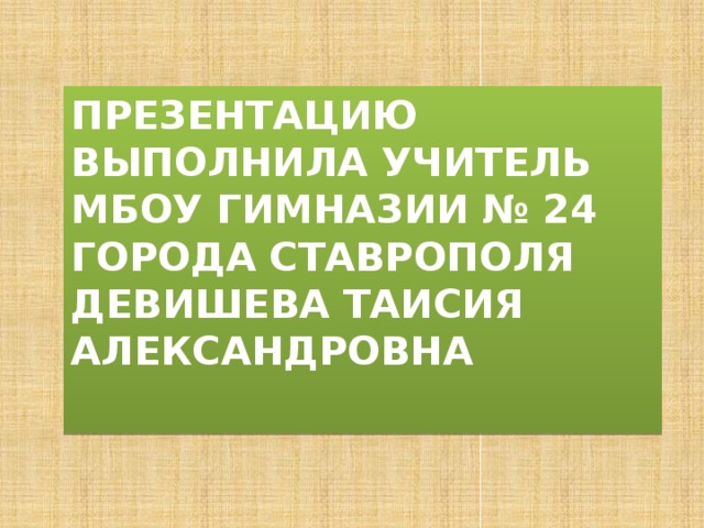 Презентацию выполнила учитель МБОУ гимназии № 24 города Ставрополя  Девишева таисия Александровна