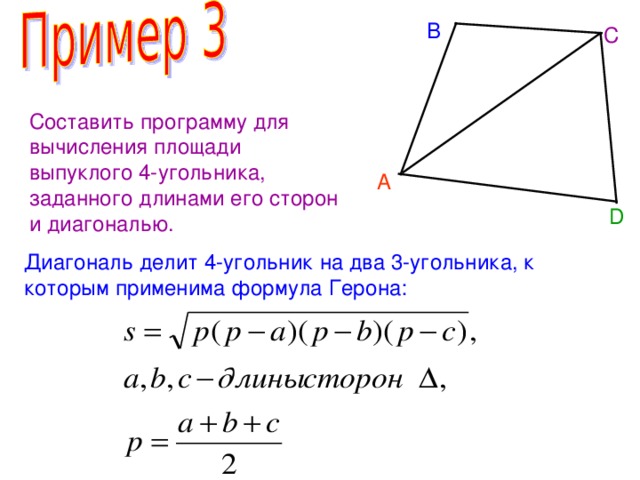 B C Составить программу для вычисления площади выпуклого 4-угольника, заданного длинами его сторон и диагональю. A D Диагональ делит 4-угольник на два 3-угольника, к которым применима формула Герона: