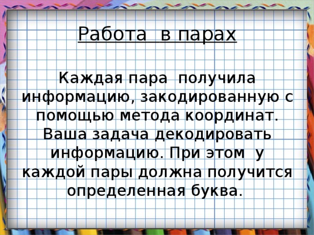 Работа  в парах   Каждая пара получила информацию, закодированную с помощью метода координат. Ваша задача декодировать информацию. При этом  у каждой пары должна получится определенная буква.