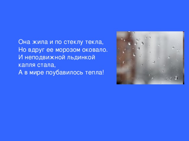 Она жила и по стеклу текла,  Но вдруг ее морозом оковало.  И неподвижной льдинкой капля стала,  А в мире поубавилось тепла!