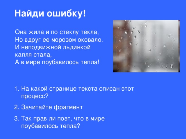 Найди ошибку!  Она жила и по стеклу текла,  Но вдруг ее морозом оковало.  И неподвижной льдинкой капля стала,  А в мире поубавилось тепла!