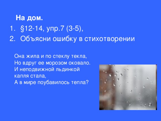 На дом.  §12-14, упр.7 (3-5), Объясни ошибку в стихотворении  Она жила и по стеклу текла,  Но вдруг ее морозом оковало.  И неподвижной льдинкой капля стала,  А в мире поубавилось тепла?