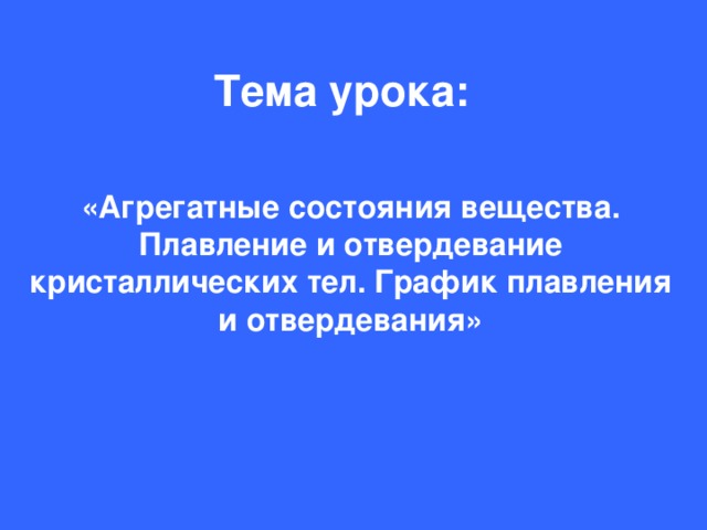 Тема урока: «Агрегатные состояния вещества. Плавление и отвердевание кристаллических тел. График плавления и отвердевания»