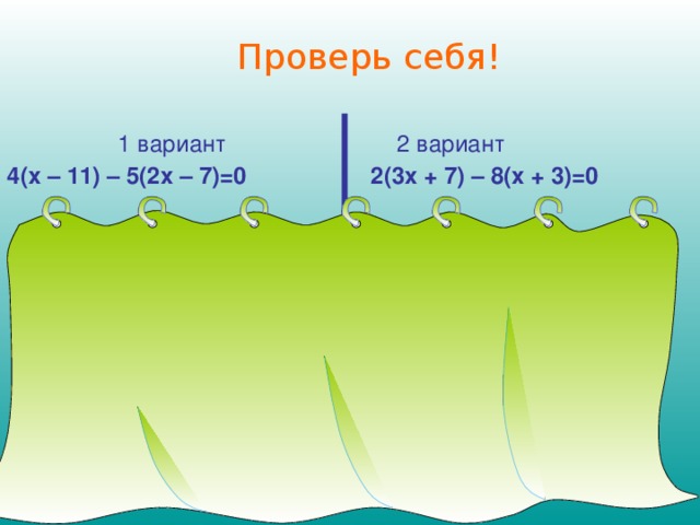 Проверь себя! 1 вариант 4(х – 11) – 5(2х – 7)=0    4х – 44 – 10х + 35 = 0,  -6х – 9 = 0,  -6х = 9,  х = 9 : (-6),  х = -1,5   2 вариант 2(3х + 7) – 8(х + 3)=0   6x + 14 – 8x – 24 = 0, -2x – 10 = 0, -2x = 10, x = 10 : (-2), x = -5