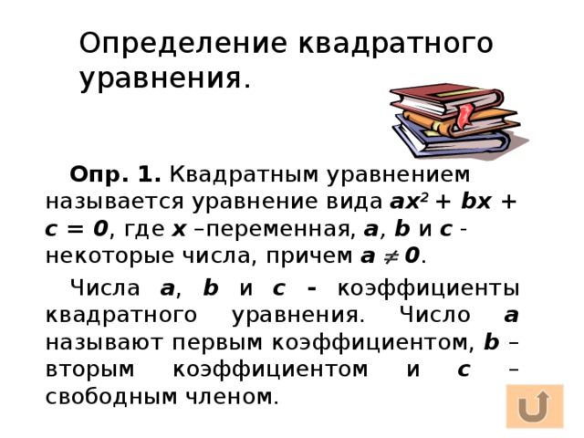 Определение квадратного уравнения. Опр. 1. Квадратным уравнением называется уравнение вида ах 2 + bх + с = 0 , где  х  –переменная, а , b и с  - некоторые числа, причем а  0 . Числа а , b и с - коэффициенты квадратного уравнения. Число а  называют первым коэффициентом, b – вторым коэффициентом и с – свободным членом.