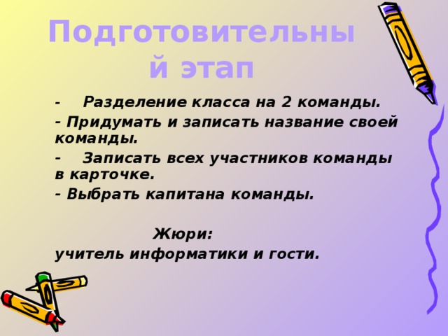 Подготовительный этап  -  Разделение класса на 2 команды.  - Придумать и записать название своей команды.  -  Записать всех участников команды в карточке.  - Выбрать капитана команды.   Жюри:  учитель информатики и гости.