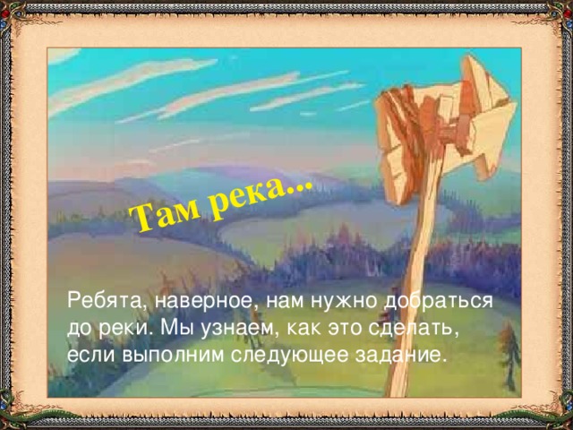 Там река... Ребята, наверное, нам нужно добраться до реки. Мы узнаем, как это сделать, если выполним следующее задание.