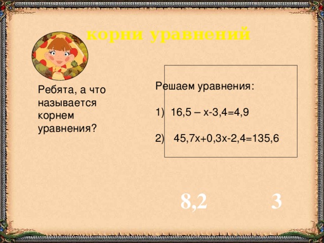 корни уравнений Решаем уравнения:  16,5 – х-3,4=4,9 2) 45,7х+0,3х-2,4=135,6 Ребята, а что называется корнем уравнения? 8,2 3