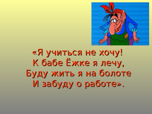 «Я учиться не хочу!  К бабе Ёжке я лечу,  Буду жить я на болоте  И забуду о работе».